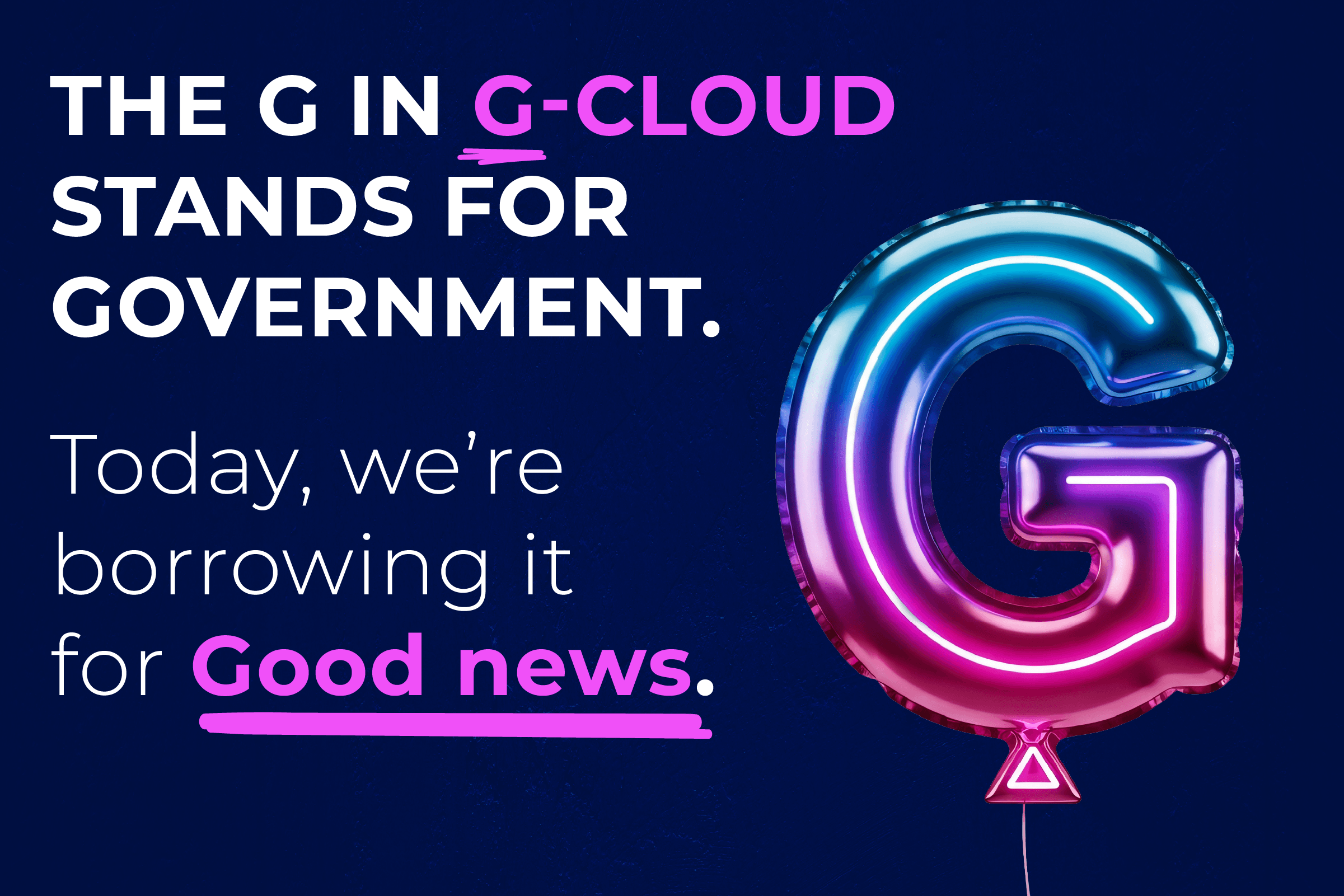 G-cloud 15 1200×800 (1) Graphic reading “The G in G-Cloud stands for government. Today, we’re borrowing G for good news,” beside a glowing blue and pink letter G.